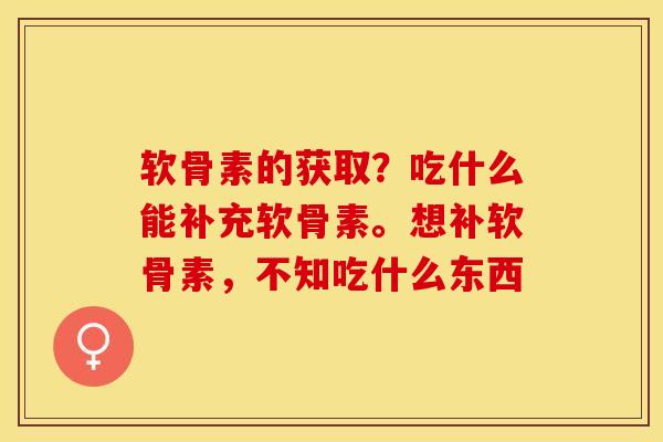 软骨素的获取?吃什么能补充软骨素。想补软骨素,不知吃什么东西 软骨素的获取?吃什么能补充软骨素。想补软骨素,不知吃什么东西