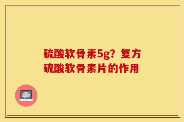 硫酸软骨素5g？复方硫酸软骨素片的作用