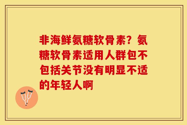非海鲜氨糖软骨素？氨糖软骨素适用人群包不包括关节没有明显不适的年轻人啊