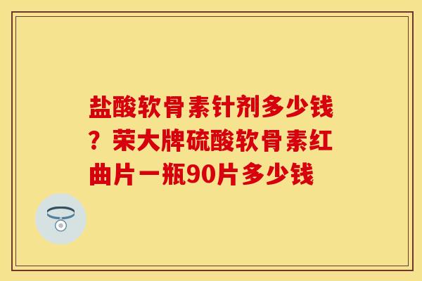盐酸软骨素针剂多少钱？荣大牌硫酸软骨素红曲片一瓶90片多少钱