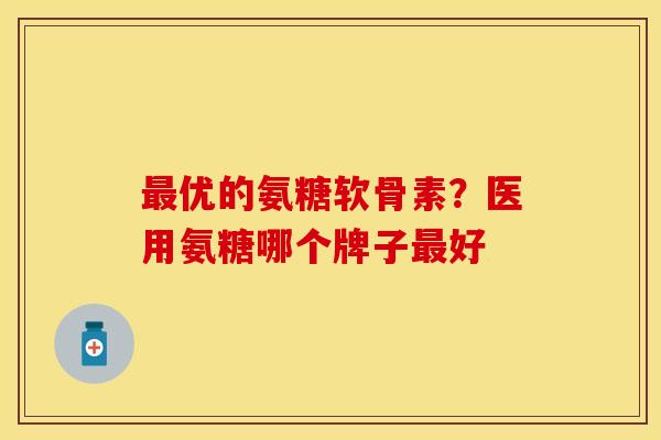 最优的氨糖软骨素？医用氨糖哪个牌子最好