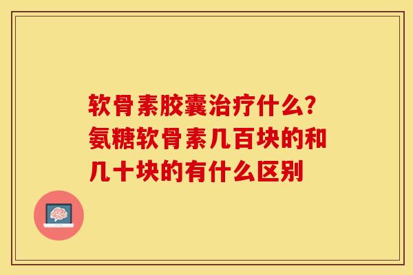 软骨素胶囊什么？氨糖软骨素几百块的和几十块的有什么区别