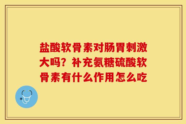 盐酸软骨素对肠胃刺激大吗?补充氨糖硫酸软骨素有什么作用怎么吃 盐酸软骨素对肠胃刺激大吗?补充氨糖硫酸软骨素有什么作用怎么吃