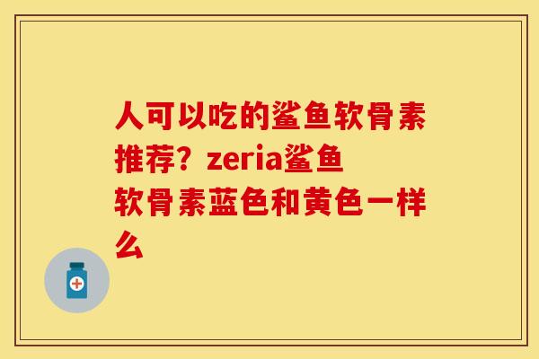 人可以吃的鲨鱼软骨素推荐？zeria鲨鱼软骨素蓝色和黄色一样么