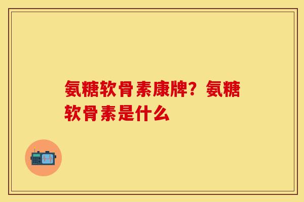 氨糖软骨素康牌？氨糖软骨素是什么