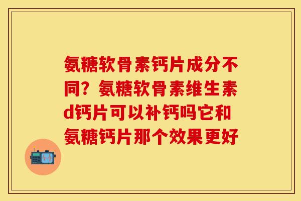 氨糖软骨素钙片成分不同？氨糖软骨素维生素d钙片可以补钙吗它和氨糖钙片那个效果更好