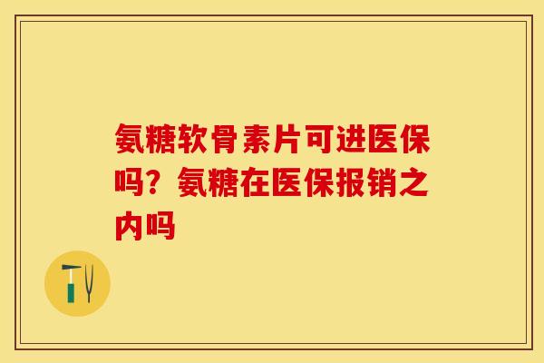 氨糖软骨素片可进医保吗？氨糖在医保报销之内吗