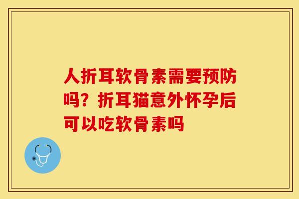 人折耳软骨素需要预防吗？折耳猫意外怀孕后可以吃软骨素吗