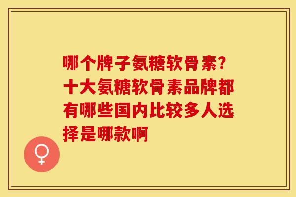 哪个牌子氨糖软骨素？十大氨糖软骨素品牌都有哪些国内比较多人选择是哪款啊