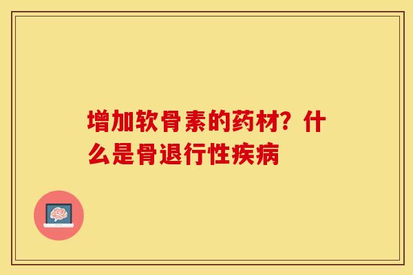 增加软骨素的药材?什么是骨 增加软骨素的药材?什么是骨