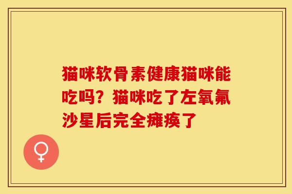 猫咪软骨素健康猫咪能吃吗？猫咪吃了左氧氟沙星后完全瘫痪了