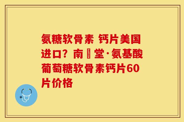 氨糖软骨素 钙片美国进口？南雲堂·氨基酸葡萄糖软骨素钙片60片价格