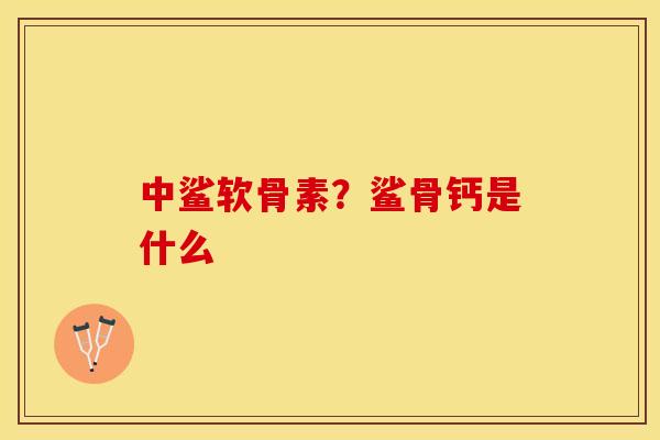 中鲨软骨素？鲨骨钙是什么