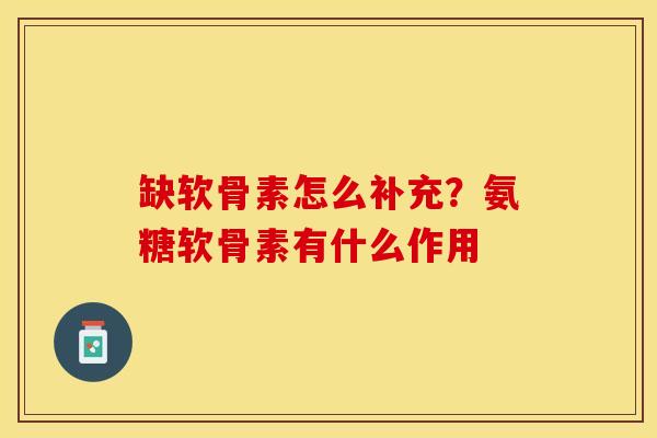 缺软骨素怎么补充？氨糖软骨素有什么作用