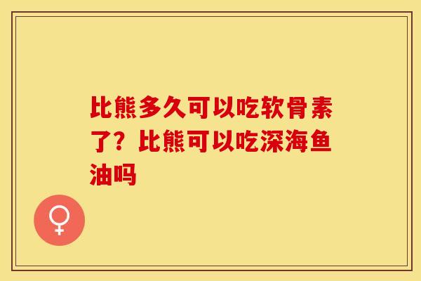 比熊多久可以吃软骨素了？比熊可以吃深海鱼油吗