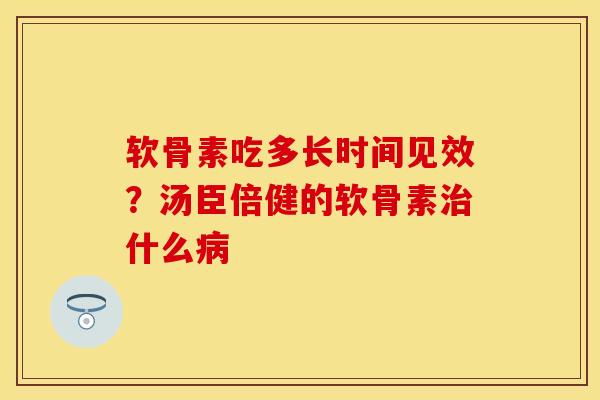 软骨素吃多长时间见效？汤臣倍健的软骨素治什么病