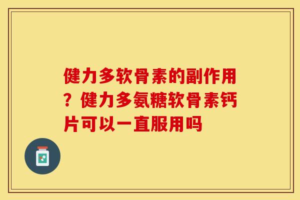 健力多软骨素的副作用?健力多氨糖软骨素钙片可以一直服用吗 健力多软骨素的副作用?健力多氨糖软骨素钙片可以一直服用吗