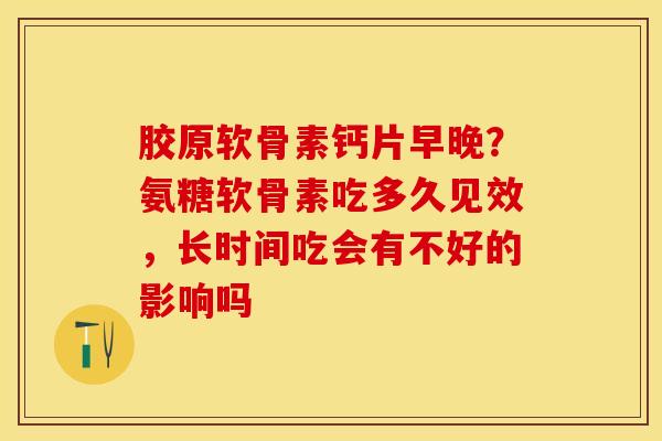 胶原软骨素钙片早晚？氨糖软骨素吃多久见效，长时间吃会有不好的影响吗