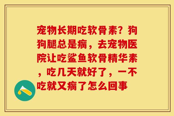 宠物长期吃软骨素？狗狗腿总是瘸，去宠物医院让吃鲨鱼软骨精华素，吃几天就好了，一不吃就又瘸了怎么回事