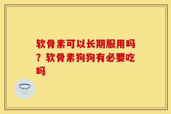 软骨素可以长期服用吗？软骨素狗狗有必要吃吗