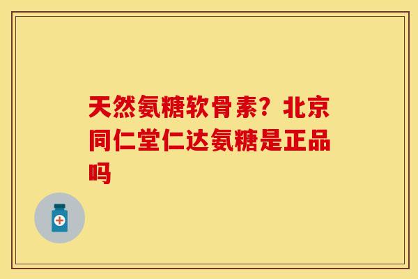 天然氨糖软骨素？北京同仁堂仁达氨糖是正品吗