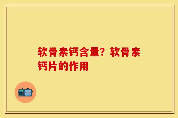 软骨素钙含量？软骨素钙片的作用