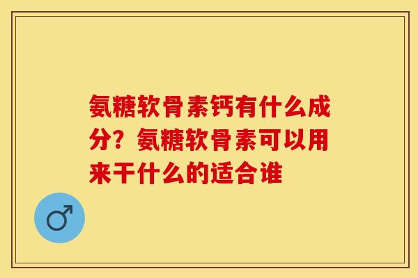 氨糖软骨素钙有什么成分？氨糖软骨素可以用来干什么的适合谁
