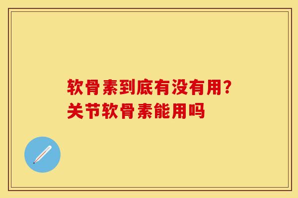 软骨素到底有没有用？关节软骨素能用吗