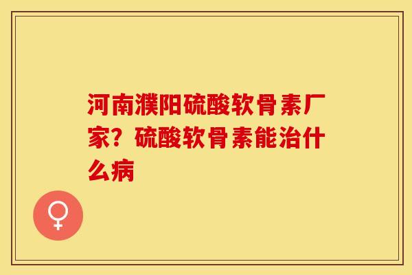 河南濮阳硫酸软骨素厂家？硫酸软骨素能治什么病