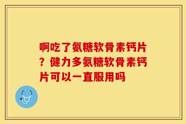 啊吃了氨糖软骨素钙片？健力多氨糖软骨素钙片可以一直服用吗
