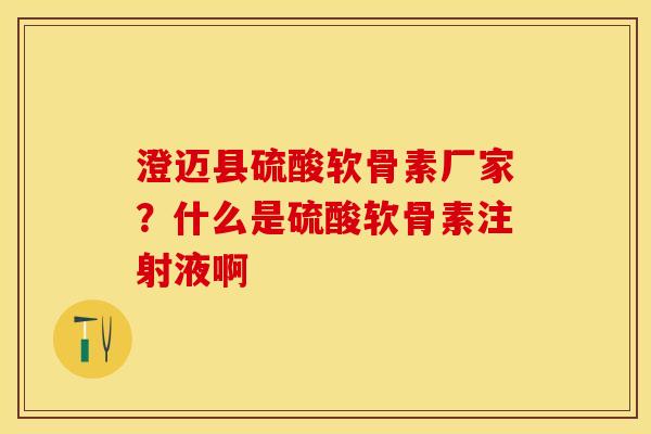 澄迈县硫酸软骨素厂家？什么是硫酸软骨素注射液啊