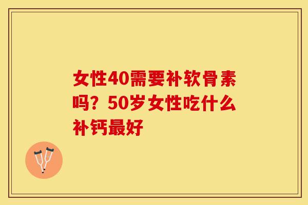 女性40需要补软骨素吗?50岁女性吃什么补钙好 女性40需要补软骨素吗?50岁女性吃什么补钙好