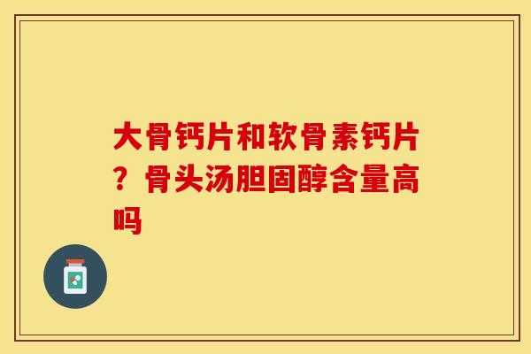 大骨钙片和软骨素钙片？骨头汤胆固醇含量高吗