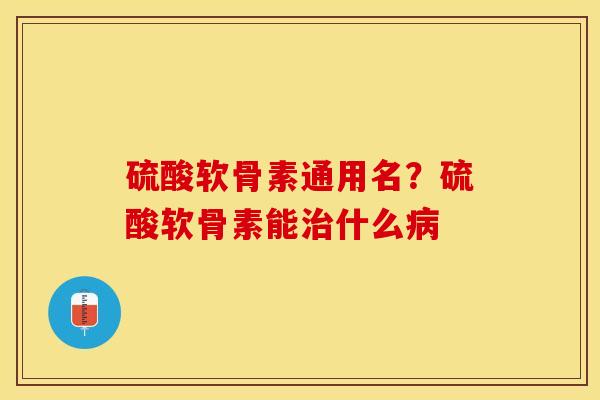 硫酸软骨素通用名？硫酸软骨素能什么