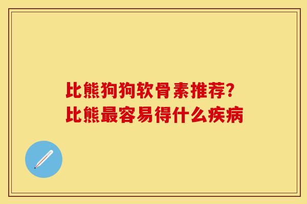比熊狗狗软骨素推荐？比熊最容易得什么疾病