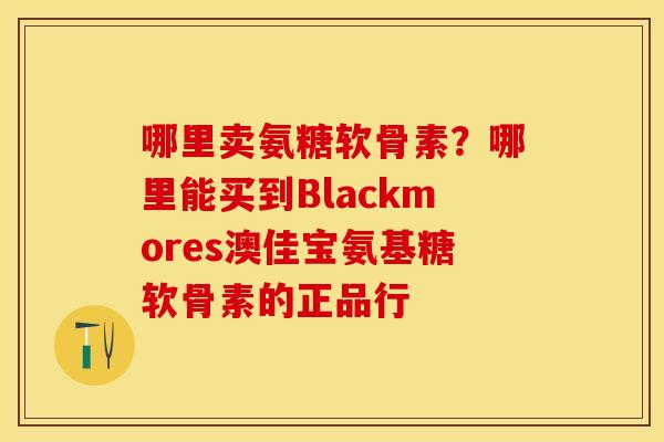 哪里卖氨糖软骨素？哪里能买到Blackmores澳佳宝氨基糖软骨素的正品行