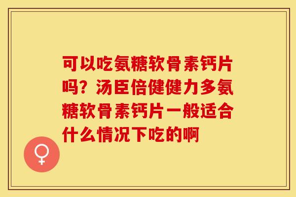 可以吃氨糖软骨素钙片吗？汤臣倍健健力多氨糖软骨素钙片一般适合什么情况下吃的啊
