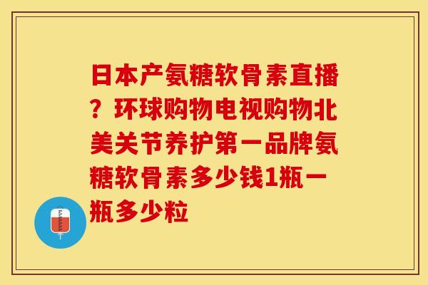 日本产氨糖软骨素直播？环球购物电视购物北美关节养护第一品牌氨糖软骨素多少钱1瓶一瓶多少粒