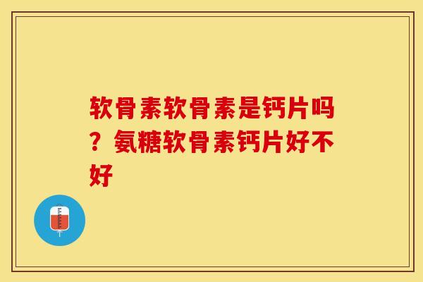 软骨素软骨素是钙片吗？氨糖软骨素钙片好不好