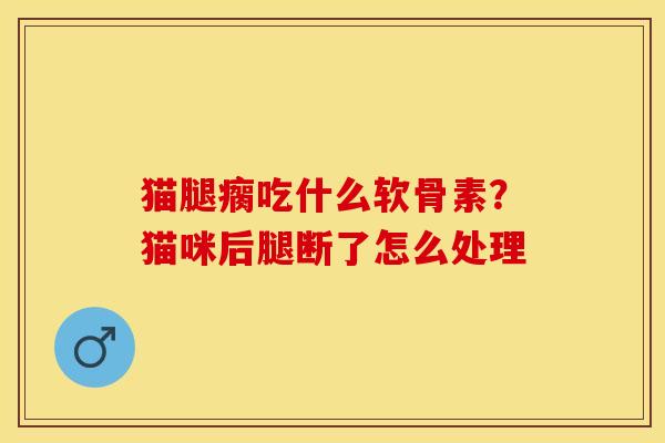 猫腿瘸吃什么软骨素？猫咪后腿断了怎么处理