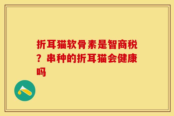折耳猫软骨素是智商税？串种的折耳猫会健康吗