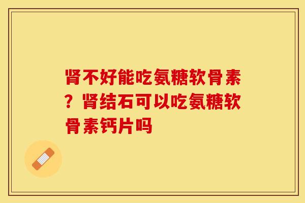 不好能吃氨糖软骨素?结石可以吃氨糖软骨素钙片吗 不好能吃氨糖软骨素?结石可以吃氨糖软骨素钙片吗
