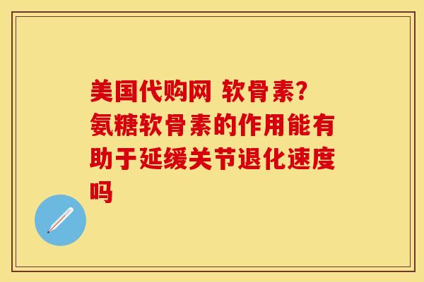 美国代购网 软骨素？氨糖软骨素的作用能有助于延缓关节退化速度吗