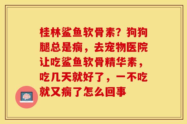 桂林鲨鱼软骨素?狗狗腿总是瘸,去宠物医院让吃鲨鱼软骨精华素,吃几天就好了,一不吃就又瘸了怎么回事 桂林鲨鱼软骨素?狗狗腿总是瘸,去宠物医院让吃鲨鱼软骨精华素,吃几天就好了,一不吃就又瘸了怎么回事
