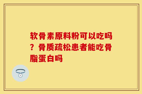 软骨素原料粉可以吃吗？骨质疏松患者能吃骨脂蛋白吗