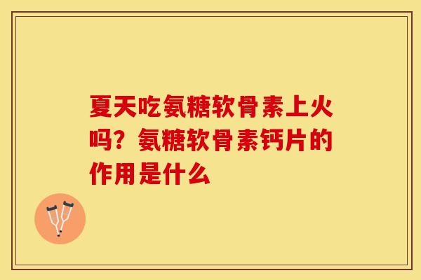 夏天吃氨糖软骨素上火吗?氨糖软骨素钙片的作用是什么 夏天吃氨糖软骨素上火吗?氨糖软骨素钙片的作用是什么