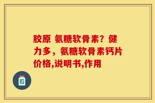 胶原 氨糖软骨素？健力多，氨糖软骨素钙片价格,说明书,作用