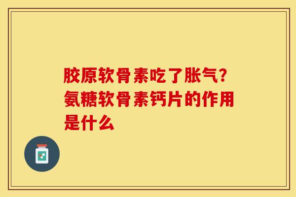 胶原软骨素吃了胀气？氨糖软骨素钙片的作用是什么