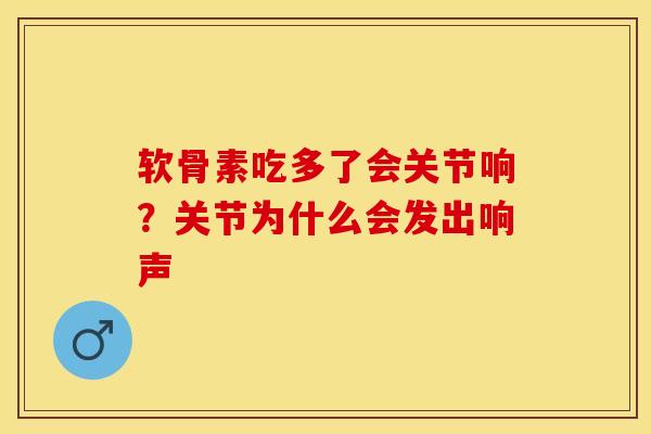 软骨素吃多了会关节响？关节为什么会发出响声