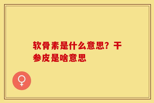 软骨素是什么意思？干参皮是啥意思